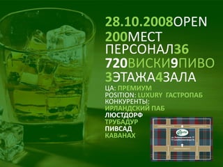 28.10.2008OPEN 
200МЕСТ 
ПЕРСОНАЛ36 
3ЭТАЖА4ЗАЛА 
720ВИСКИ9ПИВО 
КОНКУРЕНТЫ: 
ИРЛАНДСКИЙ ПАБ 
ЛЮСТДОРФ 
ТРУБАДУР 
ПИВСАД 
КАВАНАХ 
POSITION: LUXURY ГАСТРОПАБ 
ЦА: ПРЕМИУМ  