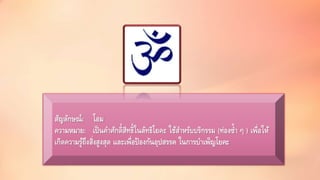 สัญลักษณ์: โอม 
ความหมาย: เป็นคา ศักด์ิสิทธ์ิในลัทธิโยคะ ใช้สา หรับบริกรรม (ท่องซ้า ๆ ) เพื่อให้ 
เกิดความรู้ถึงสิ่งสูงสุด และเพื่อป้องกันอุปสรรค ในการบา เพ็ญโยคะ 
 