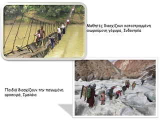 Παιδιά διασχίζουν την παγωμένη 
οροσειρά, Ιμαλάια 
Μαθητές διασχίζουν κατεστραμμένη 
αιωρούμενη γέφυρα, Ινδονησία 
 