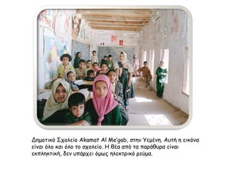 Δημοτικό Σχολείο Akamat Al Me’gab, στην Υεμένη. Αυτή η εικόνα 
είναι όλο και όλο το σχολείο. Η θέα από τα παράθυρα είναι 
εκπληκτική, δεν υπάρχει όμως ηλεκτρικό ρεύμα. 
 