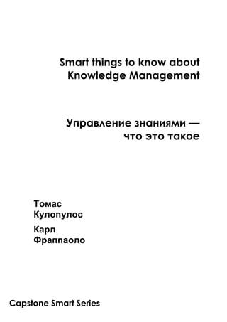 Smart things to know about 
Knowledge Management 
Управление знаниями — 
что это такое 
Томас  
Кулопулос  
Карл  
Фраппаоло  
Capstone Smart Series 
 