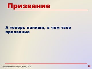 А теперь напиши, в чем твое 
призвание 
Григорий Хмельницкий, Киев, 2014 26 
 