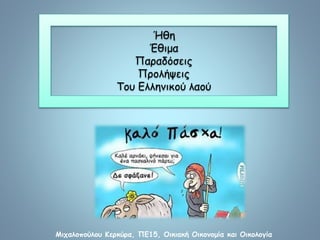 Ήθη 
Έθιμα 
Παραδόσεις 
Προλήψεις 
Του Ελληνικού λαού 
Μιχαλοπούλου Κερκύρα, ΠΕ15, Οικιακή Οικονομία και Οικολογία 
 