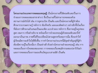 โครงงานประเภทการทดลองทฤษฎีเป็นโครงงานที่ใช้คอมพิวเตอร์ในการ 
จา ลองการทดลองของสาขาต่างๆ ซึ่งเป็นงานที่ไมส่ามารถทดลองด้วย 
สถานการณ์จริงได้ เช่น การจุดระเบิด เป็นต้น และเป็นโครงงานที่ผู้ทา ต้อง 
ศึกษารวบรวมความรู้ หลักการ ข้อเท็จจริง และแนวคิดต่างๆ อย่างลึกซึ้งในเรื่อง 
ที่ต้องการศึกษาแล้วเสนอเป็นแนวคิด แบบจา ลอง หลักการ ซึ่งอาจอยู่ในรูปของ 
สูตร สมการ หรือคา อธิบาย พร้อมทั้งการจา ลองทฤษฏีด้วยคอมพิวเตอร์ให้ 
ออกมาเป็นภาพ ภาพที่ได้ก็จะเปลี่ยนไปตามสูตรหรือสมการนั้น ซึ่งจะทา ให้ 
ผู้เรียนมีความเข้าใจได้ดียงิ่ขึ้น การทา โครงงานประเภทนี้มีจุดสา คัญอยู่ที่ผู้ทา 
ต้องมีความรู้ในเรื่องนั้นๆ เป็นอย่างดี ตัวอย่างโครงงานจา ลองทฤษฎี เช่น การ 
ทดลองเรื่องการไหลของของเหลว การทดลองเรื่องพฤติกรรมของปลาปิรันย่า 
และการทดลองเรื่องการมองเห็นวัตถุแบบสามมิติ เป็นต้น 
 