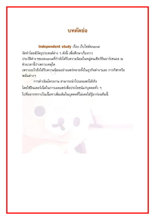 บทคัดย่อ 
Independent study เรื่อง เว็บไซต์Arsenal จัดทำโดยมีวัตถุประสงค์ต่ำง ๆ ดังนี้ เพื่อศึกษำเรื่องรำว ประวัติต่ำงๆของArsenalที่กำลังได้รับควำมนิยมในหมู่คนเชียร์ทีมอำร์เซนอล ณ ช่วงเวลำนี้ว่ำเพรำะเหตุใด เพรำะอะไรถึงได้รับควำมนิยมอย่ำงแพร่หลำยทั้งในธุรกิจต่ำงๆและ กำรกีฬำหรือ พนันต่ำงๆ 
กำรดำเนินโครงงำน สำมำรถนำไปเผยแพร่ได้จริง โดยใช้อินเตอร์เน็ตในกำรเผยแพร่เพื่อประโยชน์แก่บุคคลทั่ว ๆ ไปที่อยำกทรำบในเนื้อหำเพิ่มเติมในบุคคลที่ไม่เคยได้รู้มำก่อนทีมนี้ 
 