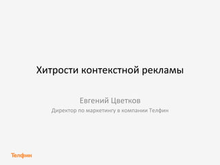 Хитрости 
контекстной 
рекламы 
Евгений 
Цветков 
Директор 
по 
маркетингу 
в 
компании 
Телфин 
 