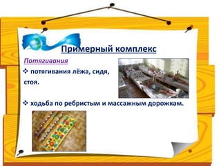 Примерный комплекс 
Потягивания 
 потягивания лёжа, сидя, 
стоя. 
 ходьба по ребристым и массажным дорожкам. 
 