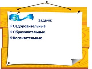 Задачи: 
Оздоровительные 
Образовательные 
Воспитательные 
 
