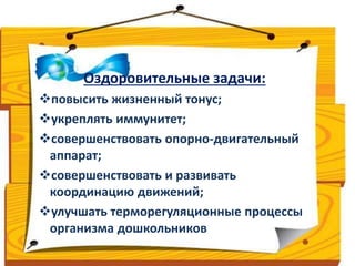 Оздоровительные задачи: 
повысить жизненный тонус; 
укреплять иммунитет; 
совершенствовать опорно-двигательный 
аппарат; 
совершенствовать и развивать 
координацию движений; 
улучшать терморегуляционные процессы 
организма дошкольников 
 