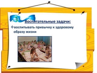Воспитательные задачи: 
воспитывать привычку к здоровому 
образу жизни 
 