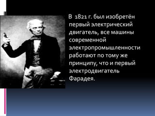 В 1821 г. был изобретён 
первый электрический 
двигатель, все машины 
современной 
электропромышленности 
работают по тому же 
принципу, что и первый 
электродвигатель 
Фарадея. 
 
