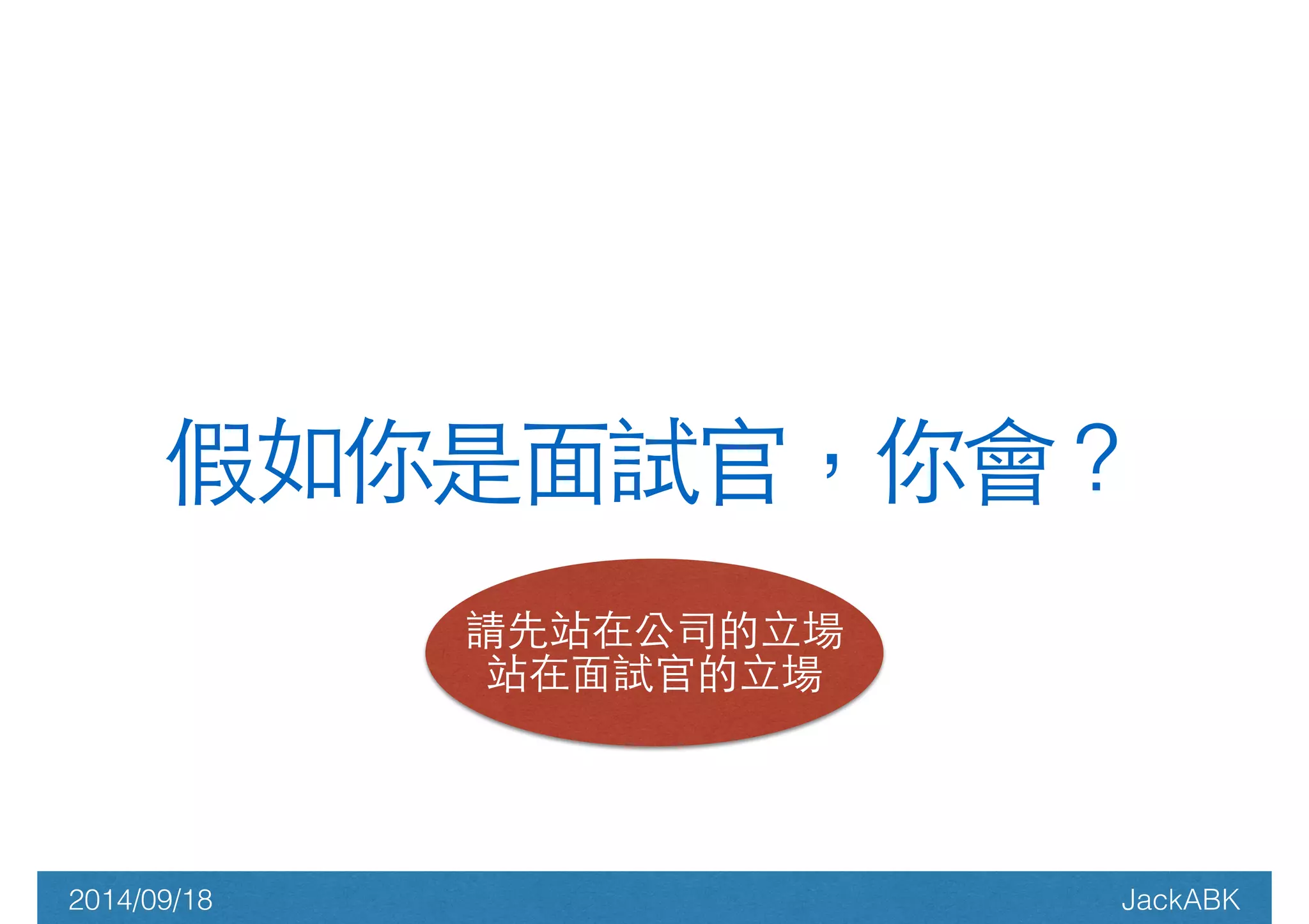 假如你是⾯面試官，你會？ 
請先站在公司的⽴立場 
站在⾯面試官的⽴立場 
2014/09/18 JackABK 
 