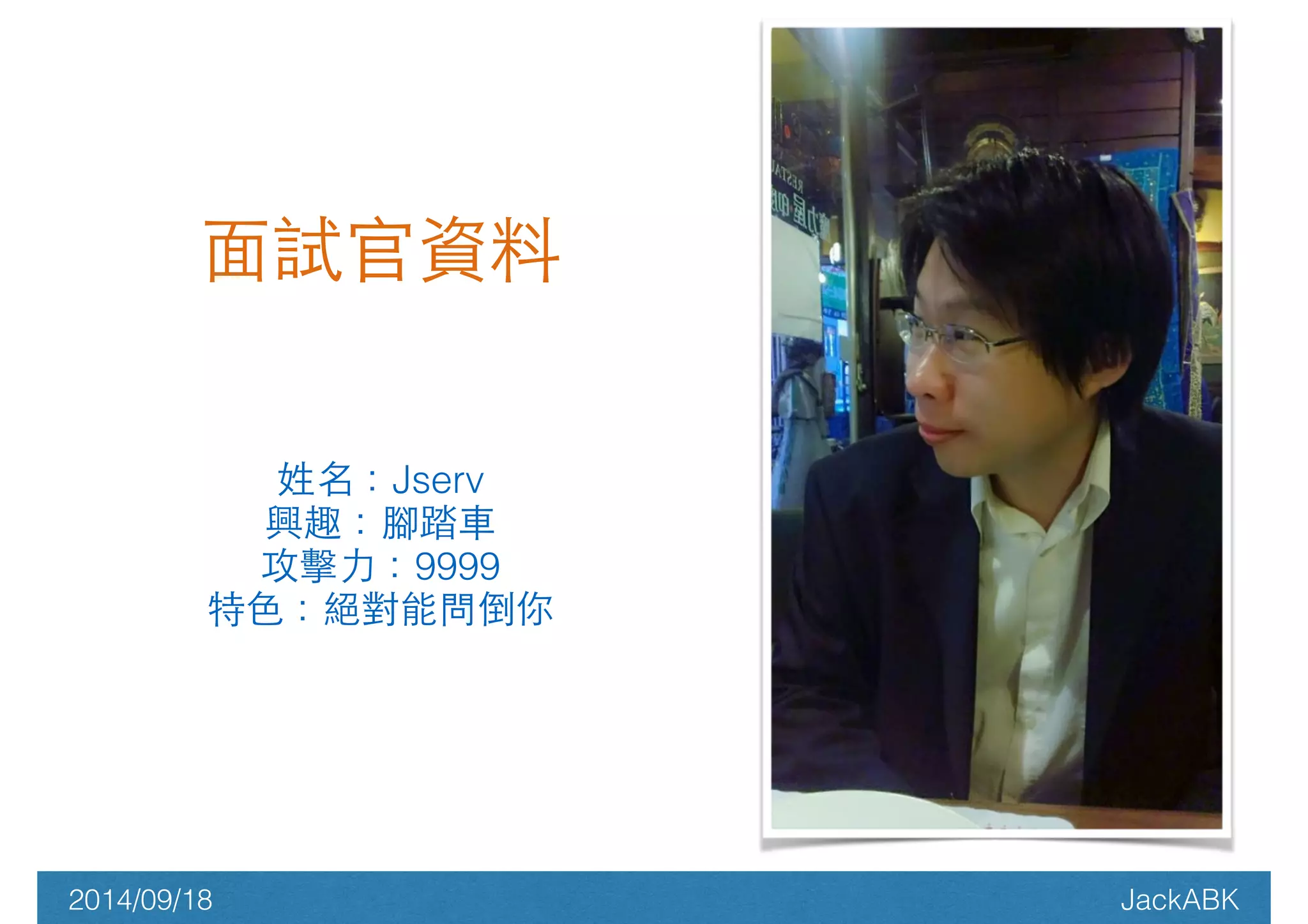 ⾯面試官資料 
姓名：Jserv 
興趣：腳踏⾞車 
攻擊⼒力：9999 
特⾊色：絕對能問倒你 
2014/09/18 JackABK 
 