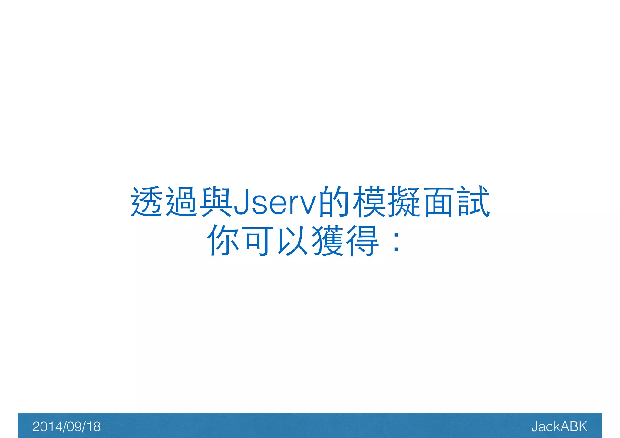 透過與Jserv的模擬⾯面試 
你可以獲得： 
2014/09/18 JackABK 
 