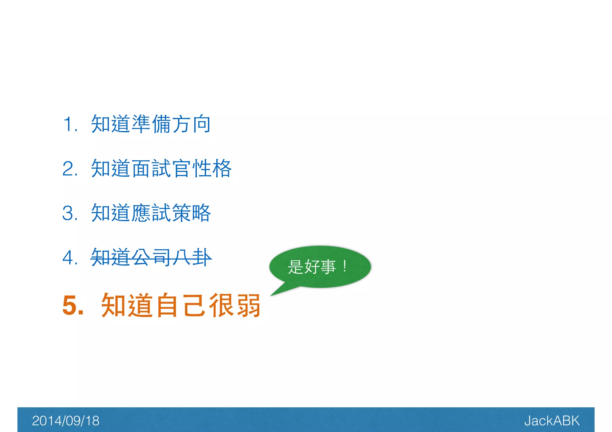 1. 知道準備⽅方向 
2. 知道⾯面試官性格 
3. 知道應試策略 
4. 知道公司⼋八卦 
5. 知道⾃自⼰己很弱 
是好事！ 
2014/09/18 JackABK 
 