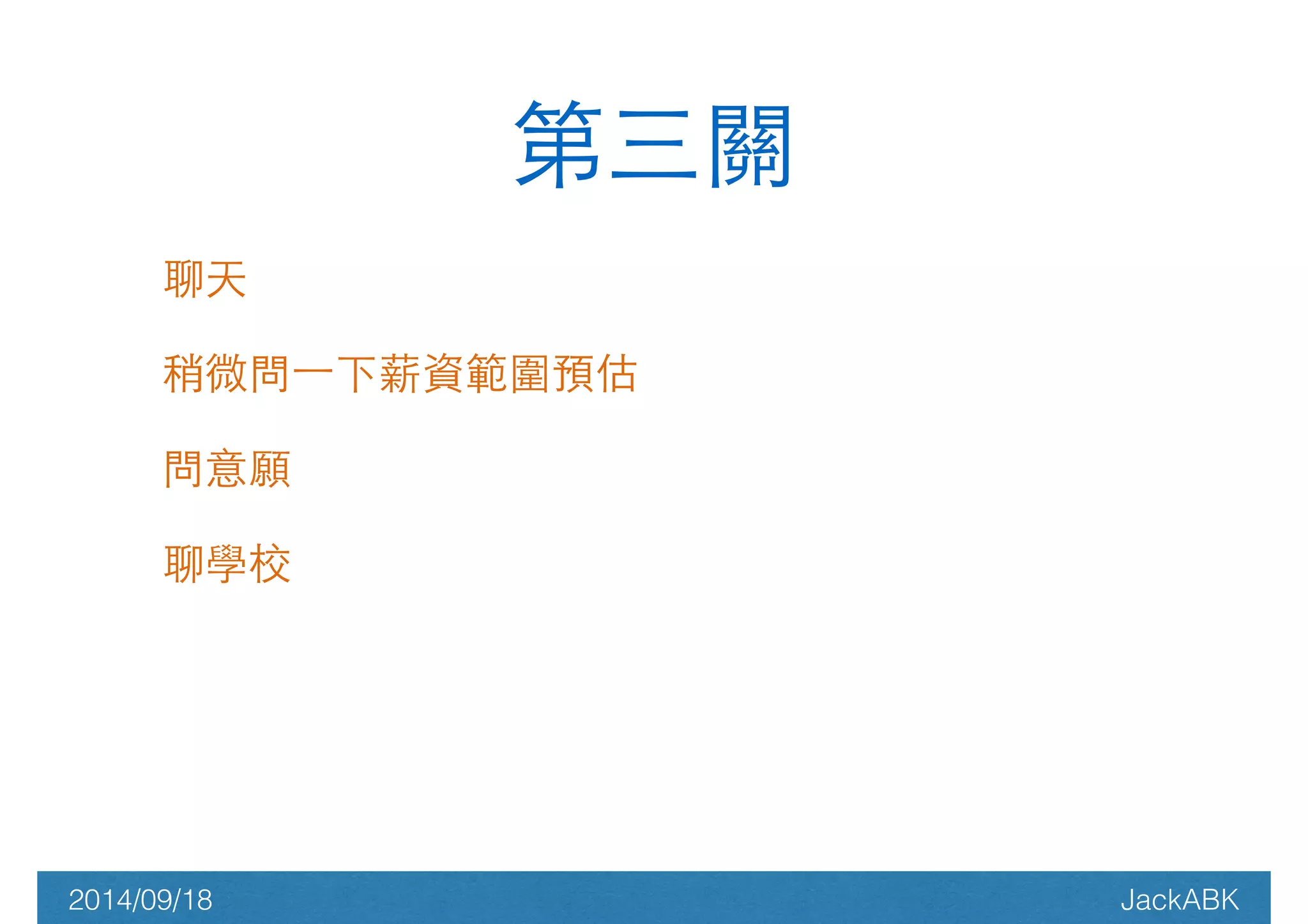 第三關 
聊天 
稍微問⼀一下薪資範圍預估 
問意願 
聊學校 
! 
2014/09/18 JackABK 
 