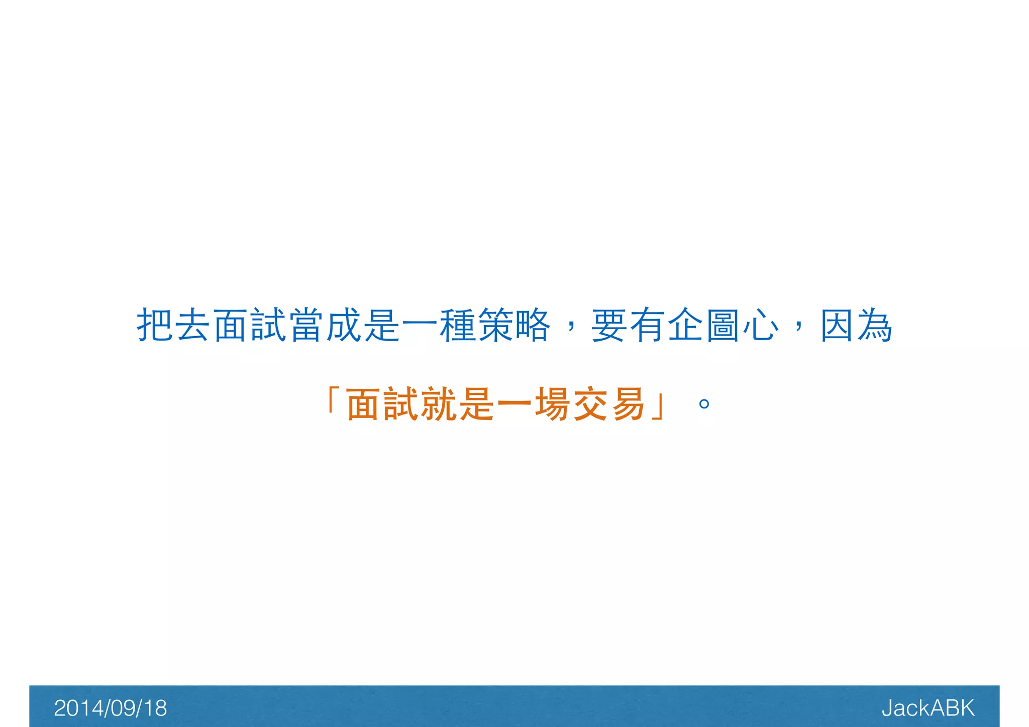 把去⾯面試當成是⼀一種策略，要有企圖⼼心，因為 
「⾯面試就是⼀一場交易」。 
2014/09/18 JackABK 
 