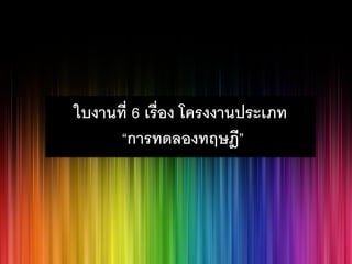 ใบงานที่ 6 เรื่อง โครงงานประเภท “การทดลองทฤษฎี”  
