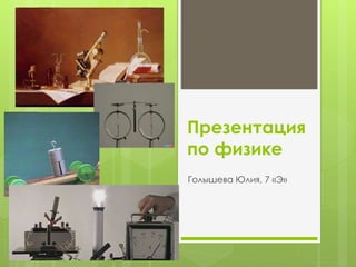 Презентация 
по физике 
Голышева Юлия, 7 «Э» 
 