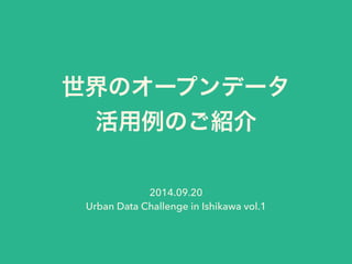 世界のオープンデータ 
活用例のご紹介 
2014.09.20 
Urban Data Challenge in Ishikawa vol.1 
 