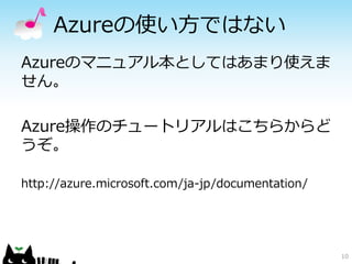 Azureの使い方ではない 
Azureのマニュアル本としてはあまり使えま 
せん。 
Azure操作のチュートリアルはこちらからど 
うぞ。 
http://azure.microsoft.com/ja-jp/documentation/ 
10 
 