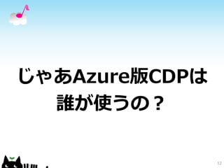 じゃあAzure版CDPは 
誰が使うの？ 
12 
 