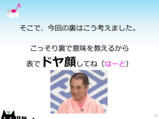 そこで、今回の裏はこう考えました。 
こっそり裏で意味を教えるから 
表でドヤ顔してね（はーと） 
20 
 