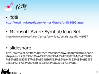 参考 
• 本家 
http://msdn.microsoft.com/en-us/library/dn568099.aspx 
• Microsoft Azure Symbol/Icon Set 
http://www.microsoft.com/en-us/download/details.aspx?id=41937 
• slideshare 
http://www.slideshare.net/search/slideshow?searchfrom=heade 
r&q=azure+%E3%82%AF%E3%83%A9%E3%82%A6%E3%83 
%89%E3%83%87%E3%82%B6%E3%82%A4%E3%83%B3%E 
3%83%91%E3%82%BF%E3%83%BC%E3%83%B3 
30 
 