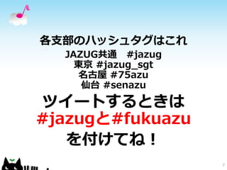 各支部のハッシュタグはこれ 
JAZUG共通#jazug 
東京#jazug_sgt 
名古屋#75azu 
仙台#senazu 
ツイートするときは 
#jazugと#fukuazu 
を付けてね！ 
7 
 