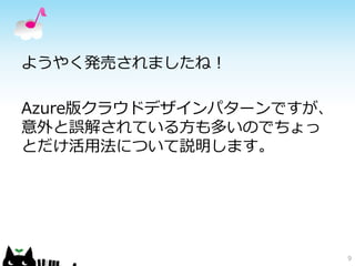 ようやく発売されましたね！ 
Azure版クラウドデザインパターンですが、 
意外と誤解されている方も多いのでちょっ 
とだけ活用法について説明します。 
9 
 
