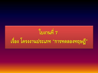 ใบงานที่7 
เรื่อง โครงงานประเภท “การทดลองทฤษฎี” 
 