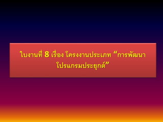 ใบงานที่8 เรื่อง โครงงานประเภท “การพัฒนา 
โปรแกรมประยุกต์” 
 