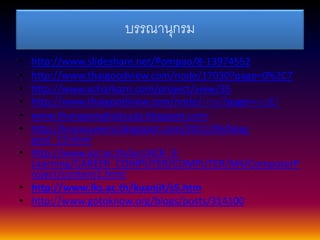 บรรณานุกรม 
• http://www.slideshare.net/Pompao/8-13974552 
• http://www.thaigoodview.com/node/17030?page=0%2C7 
• http://www.vcharkarn.com/project/view/35 
• http://www.thaigoodview.com/node/17030?page=0%2C7 
• www.thanapongkiatsujja.blogspot.com 
• http://kroosuveera.blogspot.com/2011/09/blog-post_ 
13.html 
• http://www.acr.ac.th/acr/ACR_E-Learning/ 
CAREER_COMPUTER/COMPUTER/M4/ComputerP 
roject/content1.html 
• http://www.lks.ac.th/kuanjit/s5.htm 
• http://www.gotoknow.org/blogs/posts/314100 
 