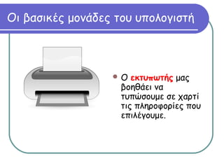 Οι βασικές μονάδες του υπολογιστή 
Ο εκτυπωτής μας 
βοηθάει να 
τυπώσουμε σε χαρτί 
τις πληροφορίες που 
επιλέγουμε. 
 