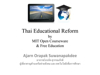 Thai Educational Reform 
by 
MIT Open Courseware 
& Free Education 
Ajarn 
Orapak 
Suwanapakdee 
อาจารย์ อรภัค สุวรรณภักดี 
ผู้เชี่ยวชาญด้านเครือข่ายสังคม เเละ เทคโนโลยีเพื่อการศึกษา 
 