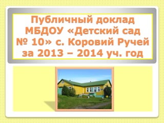 Публичный доклад 
МБДОУ «Детский сад 
№ 10» с. Коровий Ручей 
за 2013 – 2014 уч. год 
 