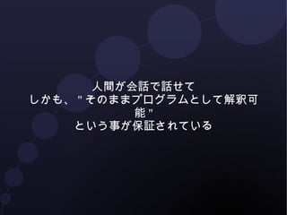 人間が話すために使えて 
しかも"そのままプログラムとして解釈可能" 
という事が保証されている 
※ただし保証されているのは構文解析まで、意味解析以降は例外 
 