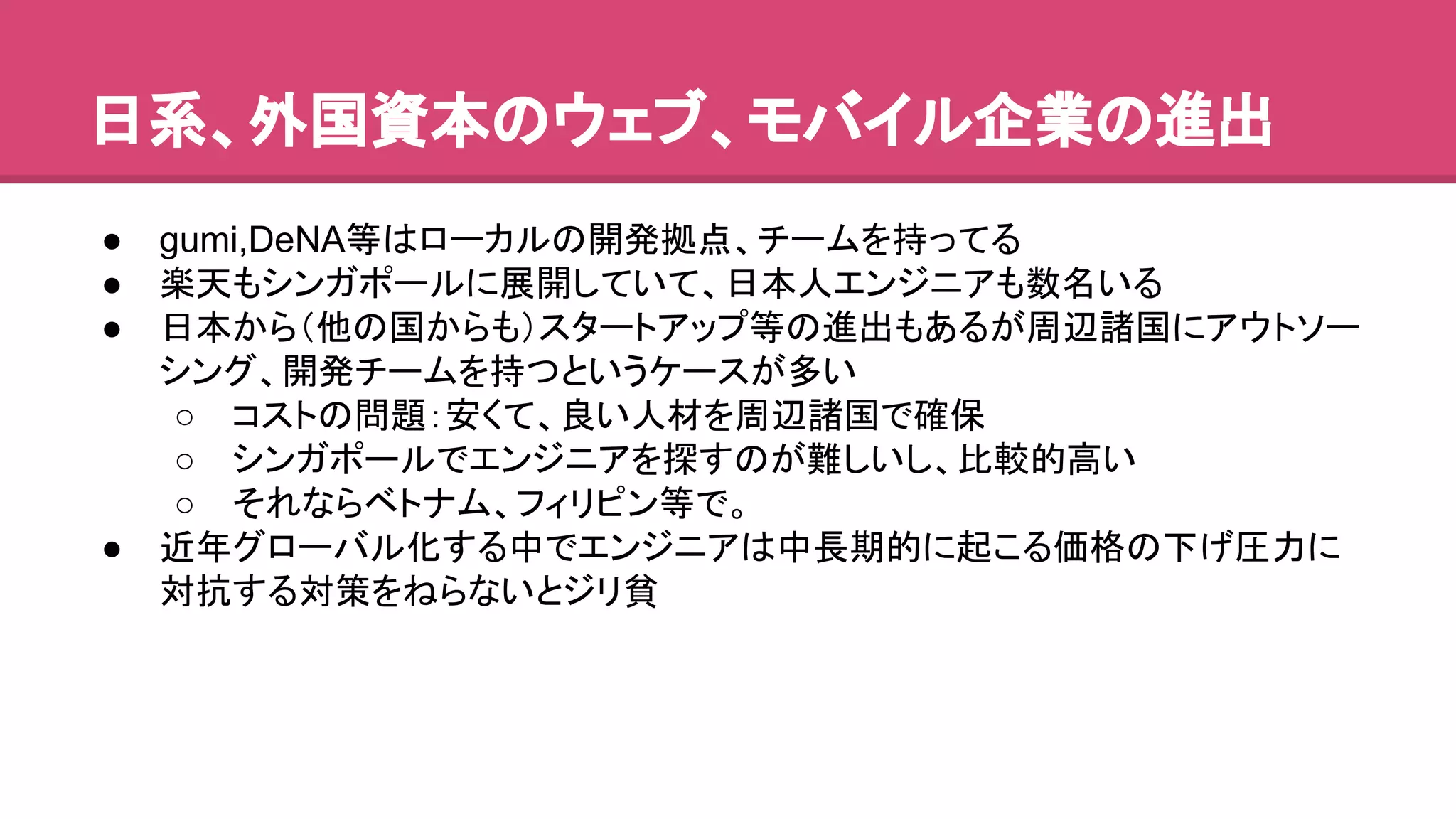 ᪥⣔䚸እᅜ㈨ᮏ䛾䜴䜵䝤䚸䝰䝞䜲䝹௻ᴗ䛾㐍ฟ 
● gumi,DeNA➼䛿䝻䞊䜹䝹䛾㛤ⓎᣐⅬ䚸䝏䞊䝮䜢ᣢ䛳䛶䜛 
● ᴦኳ䜒䝅䞁䜺䝫䞊䝹䛻ᒎ㛤䛧䛶䛔䛶䚸᪥ᮏே䜶䞁䝆䝙䜰䜒ᩘྡ䛔䜛 
● ᪥ᮏ䛛䜙䠄௚䛾ᅜ䛛䜙䜒䠅䝇䝍䞊䝖䜰䝑䝥➼䛾㐍ฟ䜒䛒䜛䛜࿘㎶ㅖᅜ䛻䜰䜴䝖䝋䞊 
䝅䞁䜾䚸㛤Ⓨ䝏䞊䝮䜢ᣢ䛴䛸䛔䛖䜿䞊䝇䛜ከ䛔 
○ 䝁䝇䝖䛾ၥ㢟䠖Ᏻ䛟䛶䚸Ⰻ䛔ேᮦ䜢࿘㎶ㅖᅜ䛷☜ಖ 
○ 䝅䞁䜺䝫䞊䝹䛷䜶䞁䝆䝙䜰䜢᥈䛩䛾䛜㞴䛧䛔䛧䚸ẚ㍑ⓗ㧗䛔 
○ 䛭䜜䛺䜙䝧䝖䝘䝮䚸䝣䜱䝸䝢䞁➼䛷䚹 
● ㏆ᖺ䜾䝻䞊䝞䝹໬䛩䜛୰䛷䜶䞁䝆䝙䜰䛿୰㛗ᮇⓗ䛻㉳䛣䜛౯᱁䛾ୗ䛢ᅽຊ䛻 
ᑐᢠ䛩䜛ᑐ⟇䜢䛽䜙䛺䛔䛸䝆䝸㈋ 
 