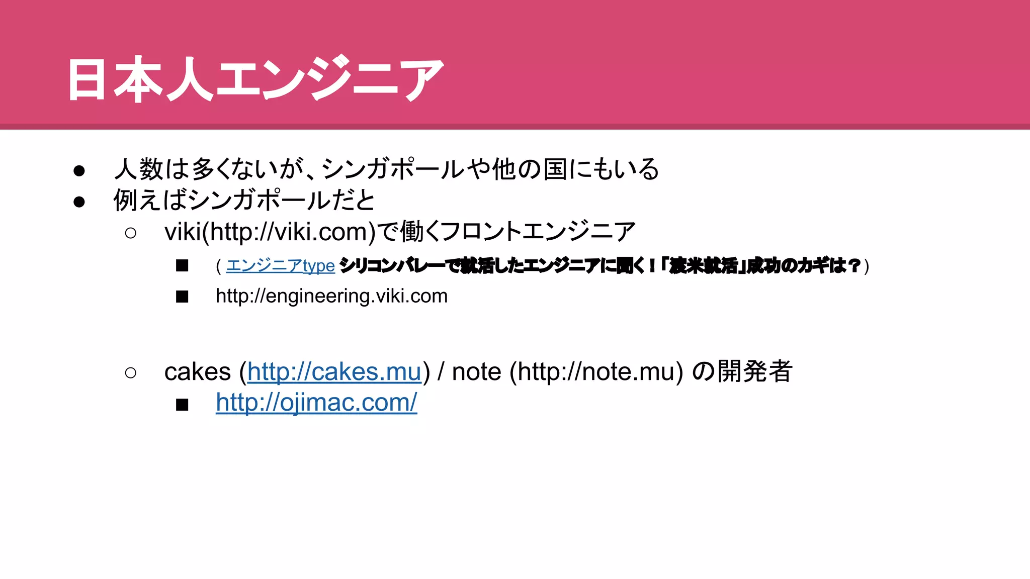 ᪥ᮏே䜶䞁䝆䝙䜰 
● ேᩘ䛿ከ䛟䛺䛔䛜䚸䝅䞁䜺䝫䞊䝹䜔௚䛾ᅜ䛻䜒䛔䜛 
● ౛䛘䜀䝅䞁䜺䝫䞊䝹䛰䛸 
○ viki(http://viki.com)䛷ാ䛟䝣䝻䞁䝖䜶䞁䝆䝙䜰 
■ ( 䜶䞁䝆䝙䜰type 䝅䝸䝁䞁䝞䝺䞊䛷ᑵά䛧䛯䜶䞁䝆䝙䜰䛻⪺䛟䟿䛂Ώ⡿ᑵά䛃ᡂຌ䛾䜹䜼䛿䠛) 
■ http://engineering.viki.com 
○ cakes (http://cakes.mu) / note (http://note.mu) 䛾㛤Ⓨ⪅ 
■ http://ojimac.com/ 
 