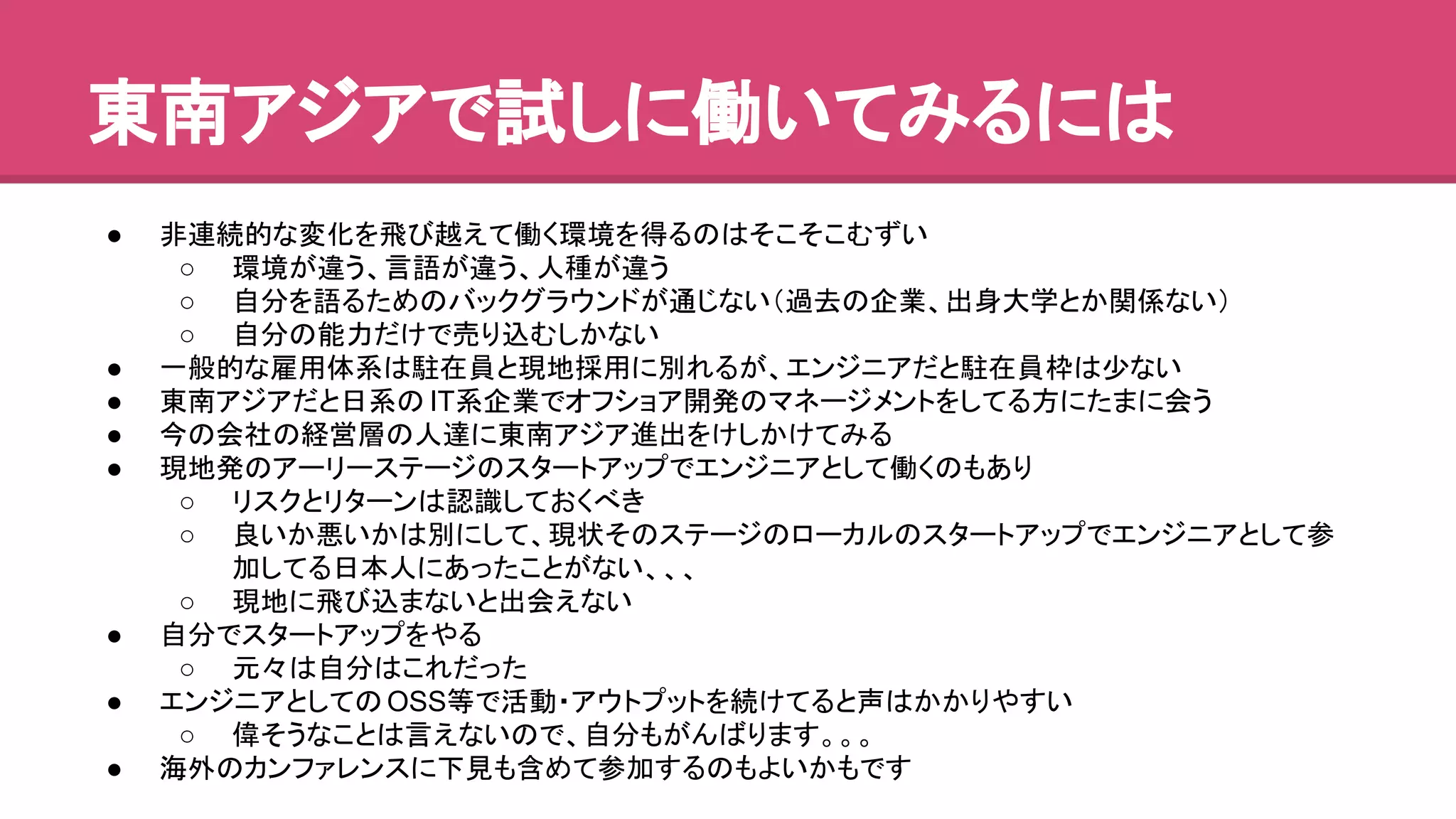 ᮾ༡䜰䝆䜰䛷ヨ䛧䛻ാ䛔䛶䜏䜛䛻䛿 
● 㠀㐃⥆ⓗ䛺ኚ໬䜢㣕䜃㉺䛘䛶ാ䛟⎔ቃ䜢ᚓ䜛䛾䛿䛭䛣䛭䛣䜐䛪䛔 
○ ⎔ቃ䛜㐪䛖䚸ゝㄒ䛜㐪䛖䚸ே✀䛜㐪䛖 
○ ⮬ศ䜢ㄒ䜛䛯䜑䛾䝞䝑䜽䜾䝷䜴䞁䝗䛜㏻䛨䛺䛔䠄㐣ཤ䛾௻ᴗ䚸ฟ㌟኱Ꮫ䛸䛛㛵ಀ䛺䛔䠅 
○ ⮬ศ䛾⬟ຊ䛰䛡䛷኎䜚㎸䜐䛧䛛䛺䛔 
● ୍⯡ⓗ䛺㞠⏝య⣔䛿㥔ᅾဨ䛸⌧ᆅ᥇⏝䛻ู䜜䜛䛜䚸䜶䞁䝆䝙䜰䛰䛸㥔ᅾဨᯟ䛿ᑡ䛺䛔 
● ᮾ༡䜰䝆䜰䛰䛸᪥⣔䛾 IT⣔௻ᴗ䛷䜸䝣䝅䝵䜰㛤Ⓨ䛾䝬䝛䞊䝆䝯䞁䝖䜢䛧䛶䜛᪉䛻䛯䜎䛻఍䛖 
● ௒䛾఍♫䛾⤒Ⴀᒙ䛾ே㐩䛻ᮾ༡䜰䝆䜰㐍ฟ䜢䛡䛧䛛䛡䛶䜏䜛 
● ⌧ᆅⓎ䛾䜰䞊䝸䞊䝇䝔䞊䝆䛾䝇䝍䞊䝖䜰䝑䝥䛷䜶䞁䝆䝙䜰䛸䛧䛶ാ䛟䛾䜒䛒䜚 
○ 䝸䝇䜽䛸䝸䝍䞊䞁䛿ㄆ㆑䛧䛶䛚䛟䜉䛝 
○ Ⰻ䛔䛛ᝏ䛔䛛䛿ู䛻䛧䛶䚸⌧≧䛭䛾䝇䝔䞊䝆䛾䝻䞊䜹䝹䛾䝇䝍䞊䝖䜰䝑䝥䛷䜶䞁䝆䝙䜰䛸䛧䛶ཧ 
ຍ䛧䛶䜛᪥ᮏே䛻䛒䛳䛯䛣䛸䛜䛺䛔䚸䚸䚸 
○ ⌧ᆅ䛻㣕䜃㎸䜎䛺䛔䛸ฟ఍䛘䛺䛔 
● ⮬ศ䛷䝇䝍䞊䝖䜰䝑䝥䜢䜔䜛 
○ ඖ䚻䛿⮬ศ䛿䛣䜜䛰䛳䛯 
● 䜶䞁䝆䝙䜰䛸䛧䛶䛾 OSS➼䛷άື䞉䜰䜴䝖䝥䝑䝖䜢⥆䛡䛶䜛䛸ኌ䛿䛛䛛䜚䜔䛩䛔 
○ ೧䛭䛖䛺䛣䛸䛿ゝ䛘䛺䛔䛾䛷䚸⮬ศ䜒䛜䜣䜀䜚䜎䛩䚹䚹䚹 
● ᾏእ䛾䜹䞁䝣䜯䝺䞁䝇䛻ୗぢ䜒ྵ䜑䛶ཧຍ䛩䜛䛾䜒䜘䛔䛛䜒䛷䛩 
 