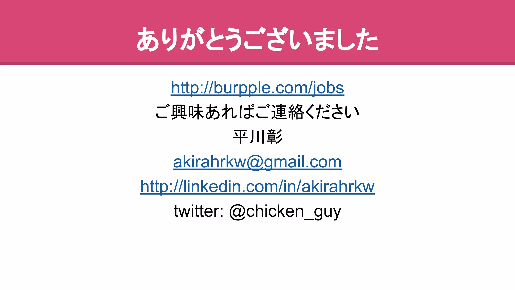 䛒䜚䛜䛸䛖䛤䛦䛔䜎䛧䛯 
http://burpple.com/jobs 
䛤⯆࿡䛒䜜䜀䛤㐃⤡䛟䛰䛥䛔 
ᖹᕝᙲ 
akirahrkw@gmail.com 
http://linkedin.com/in/akirahrkw 
twitter: @chicken_guy 
