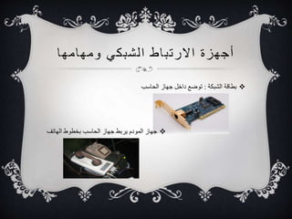 أجهزة الارت ب اط ا لشبكي ومهامها 
بطاقة الشبكة : توضع داخل جهاز الحاسب  
جهاز المودم يربط جهاز الحاسب بخطوط الهاتف  
 