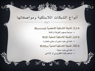 أ نواع ا لشبكات ا للاسلكية ومواصف ا تها 
• مساحة صغيرة كغرفة أو قاعة 
• تمتد في حدود مبنى أو مباني متجاورة 
• تمتد في حدود مدينة 
• تستخدم للبث التلفزيوني أو الإذاعي 
 