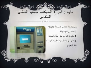 ت ا بع : أ نواع ا لشبكات حسب ا ل نطاق 
تمتد في حدود دولة  
متفاوتة السرعة نظرا لطول المسافة  
تدار من هيئة أو جهة حكومية كمؤسسة  
النقد السعودي 
ا لمكا ني 
 