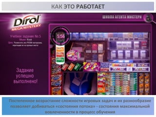 КАК 
ЭТО 
РАБОТАЕТ 
Постепенное 
возрастание 
сложности 
игровых 
задач 
и 
их 
разнообразие 
позволяет 
добиваться 
«состояния 
потока» 
-­‐ 
состояния 
максимальной 
вовлеченности 
в 
процесс 
обучения 
 