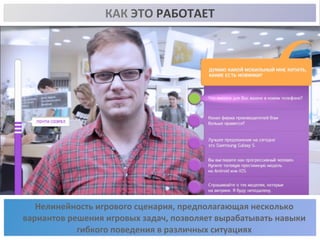 КАК 
ЭТО 
РАБОТАЕТ 
Нелинейность 
игрового 
сценария, 
предполагающая 
несколько 
вариантов 
решения 
игровых 
задач, 
позволяет 
вырабатывать 
навыки 
гибкого 
поведения 
в 
различных 
ситуациях 
 