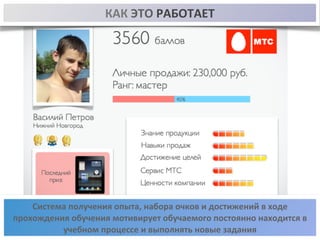 КАК 
ЭТО 
РАБОТАЕТ 
Система 
получения 
опыта, 
набора 
очков 
и 
достижений 
в 
ходе 
прохождения 
обучения 
мотивирует 
обучаемого 
постоянно 
находится 
в 
учебном 
процессе 
и 
выполнять 
новые 
задания 
 