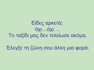 Είδες αρκετά; 
όχι…όχι…. 
Το ταξίδι μας δεν τελείωσε ακόμα. 
Έλεγξε τη ζώνη σου άλλη μια φορά. 
 