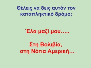 Θέλεις να δεις αυτόν τον 
καταπληκτικό δρόμο; 
Έλα μαζί μου….. 
Στη Βολιβία, 
στη Νότια Αμερική… 
 