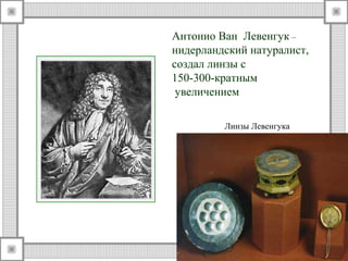 Антонио Ван Левенгук – 
нидерландский натуралист, 
создал линзы с 
150-300-кратным 
увеличением 
Линзы Левенгука 
 